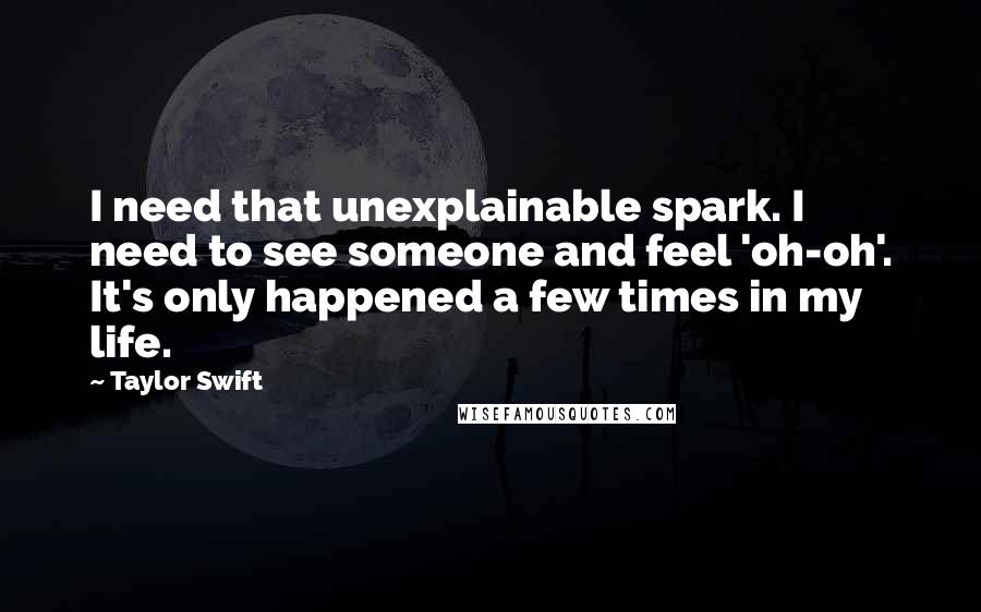 Taylor Swift Quotes: I need that unexplainable spark. I need to see someone and feel 'oh-oh'. It's only happened a few times in my life.