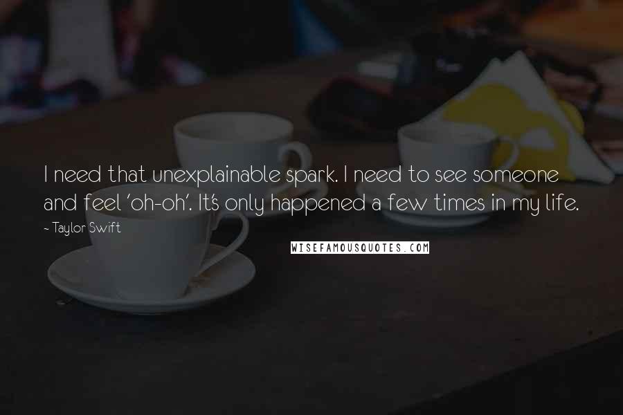 Taylor Swift Quotes: I need that unexplainable spark. I need to see someone and feel 'oh-oh'. It's only happened a few times in my life.