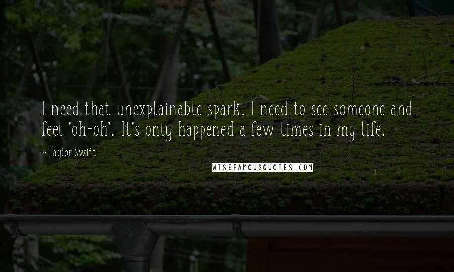 Taylor Swift Quotes: I need that unexplainable spark. I need to see someone and feel 'oh-oh'. It's only happened a few times in my life.