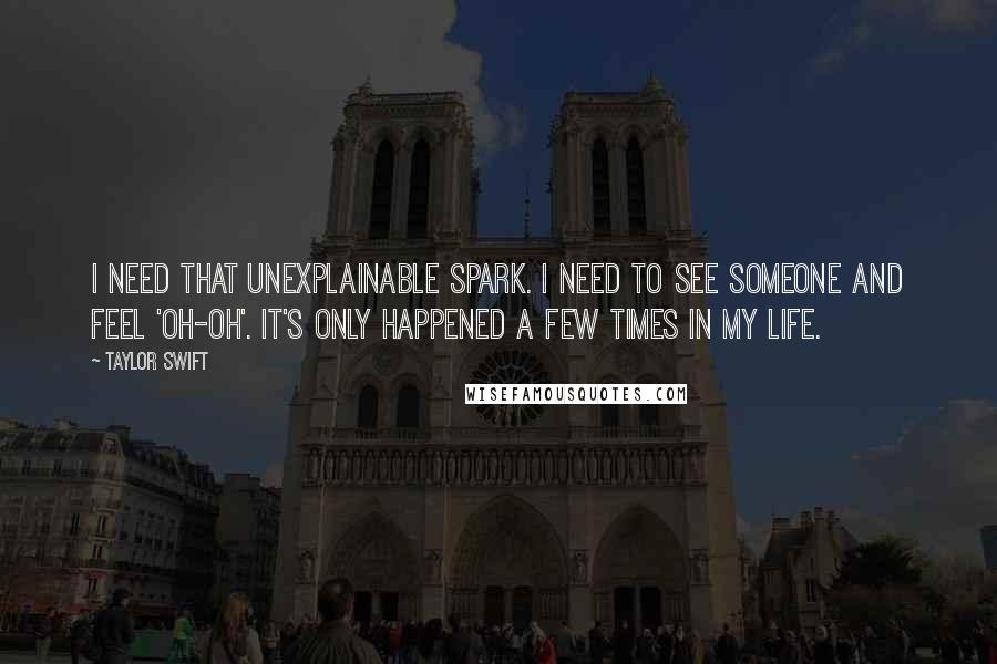 Taylor Swift Quotes: I need that unexplainable spark. I need to see someone and feel 'oh-oh'. It's only happened a few times in my life.
