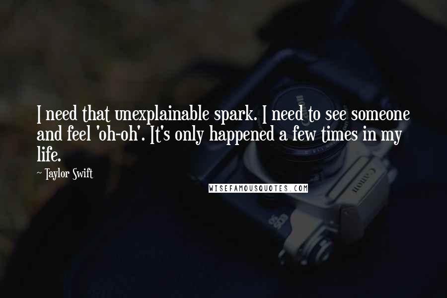 Taylor Swift Quotes: I need that unexplainable spark. I need to see someone and feel 'oh-oh'. It's only happened a few times in my life.