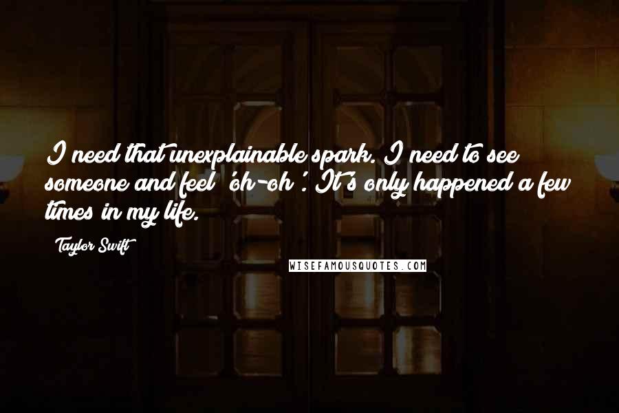 Taylor Swift Quotes: I need that unexplainable spark. I need to see someone and feel 'oh-oh'. It's only happened a few times in my life.