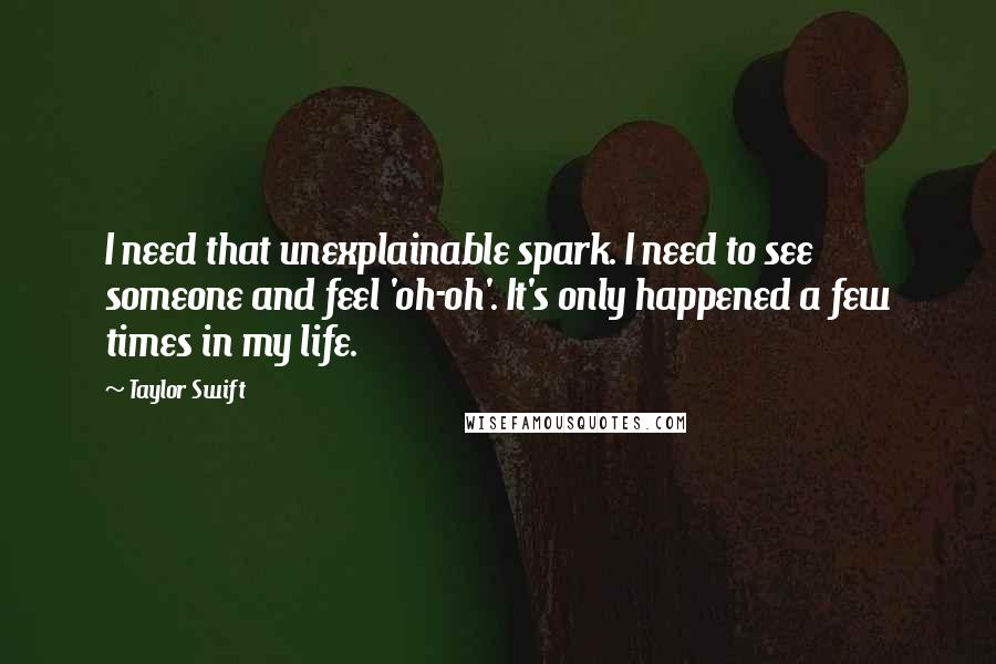 Taylor Swift Quotes: I need that unexplainable spark. I need to see someone and feel 'oh-oh'. It's only happened a few times in my life.