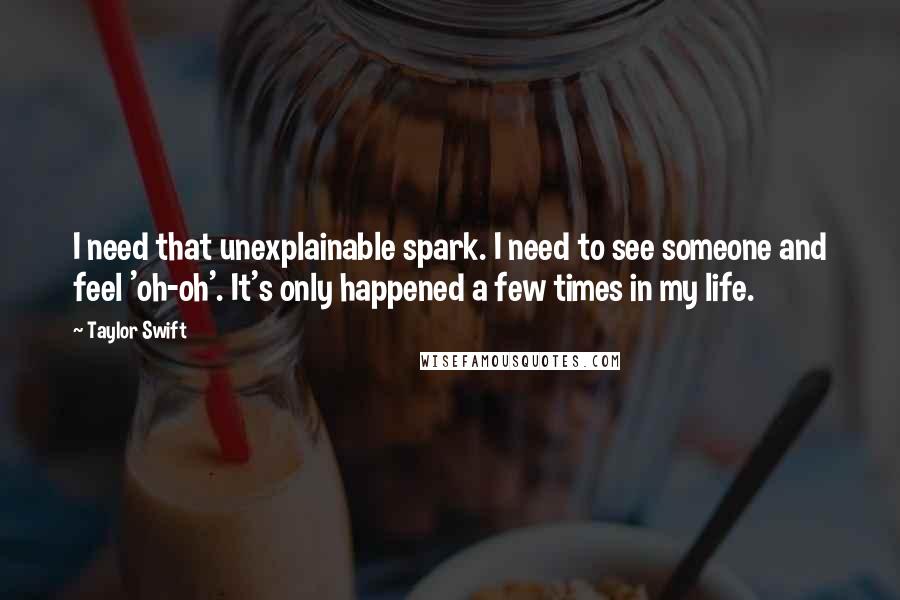Taylor Swift Quotes: I need that unexplainable spark. I need to see someone and feel 'oh-oh'. It's only happened a few times in my life.