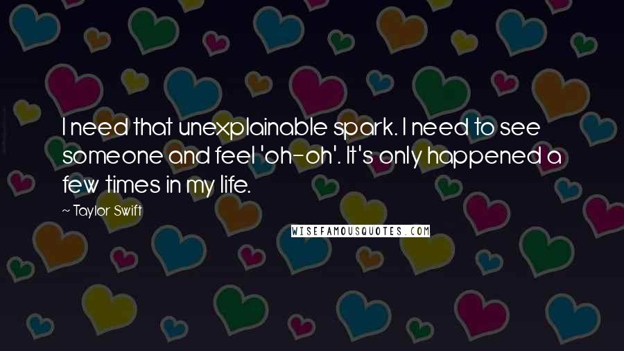 Taylor Swift Quotes: I need that unexplainable spark. I need to see someone and feel 'oh-oh'. It's only happened a few times in my life.