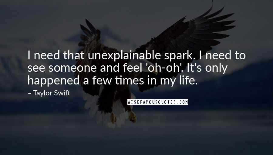 Taylor Swift Quotes: I need that unexplainable spark. I need to see someone and feel 'oh-oh'. It's only happened a few times in my life.