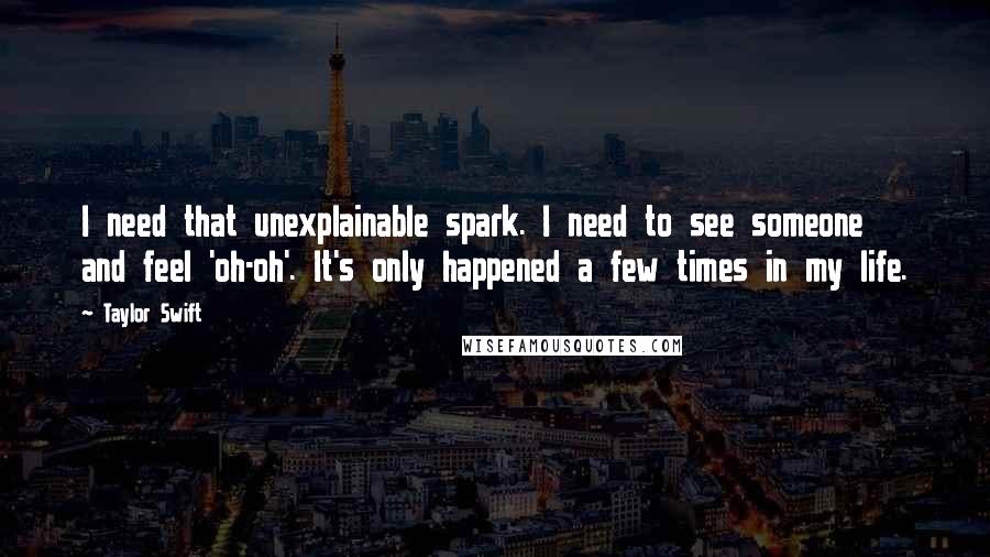 Taylor Swift Quotes: I need that unexplainable spark. I need to see someone and feel 'oh-oh'. It's only happened a few times in my life.