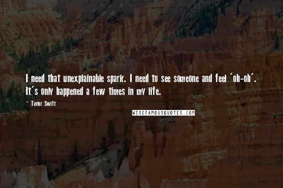 Taylor Swift Quotes: I need that unexplainable spark. I need to see someone and feel 'oh-oh'. It's only happened a few times in my life.