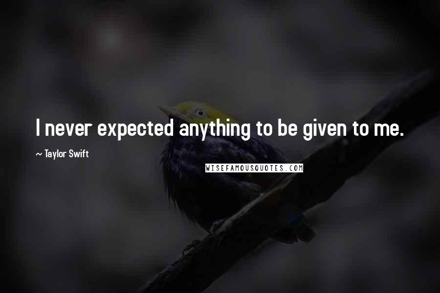 Taylor Swift Quotes: I never expected anything to be given to me.