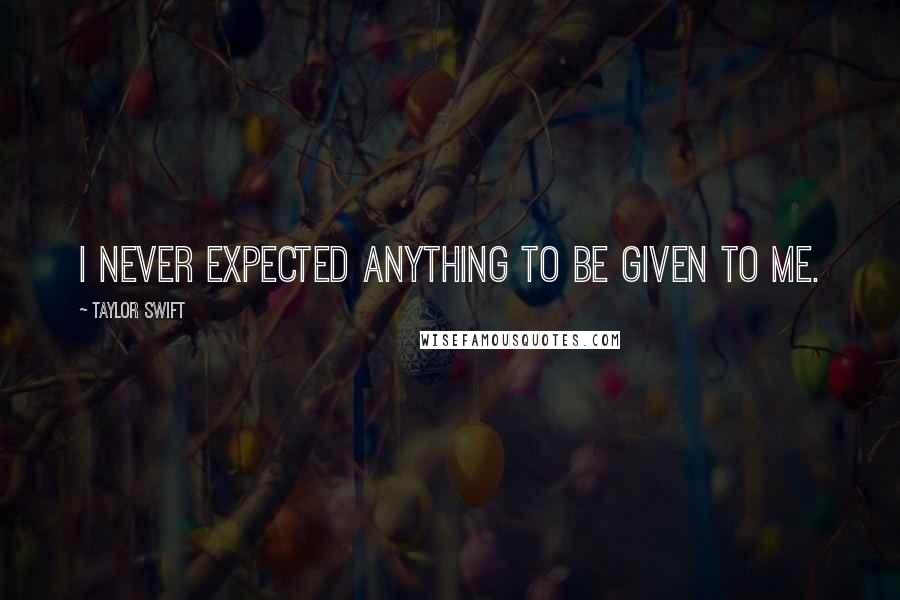 Taylor Swift Quotes: I never expected anything to be given to me.