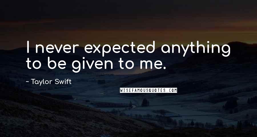 Taylor Swift Quotes: I never expected anything to be given to me.