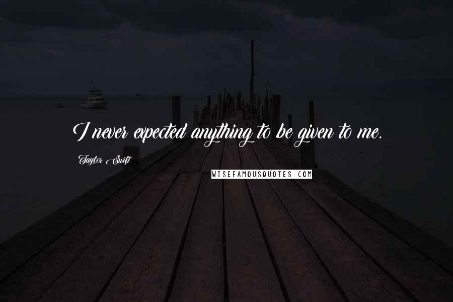 Taylor Swift Quotes: I never expected anything to be given to me.