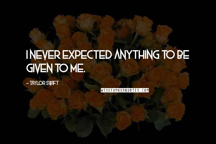 Taylor Swift Quotes: I never expected anything to be given to me.