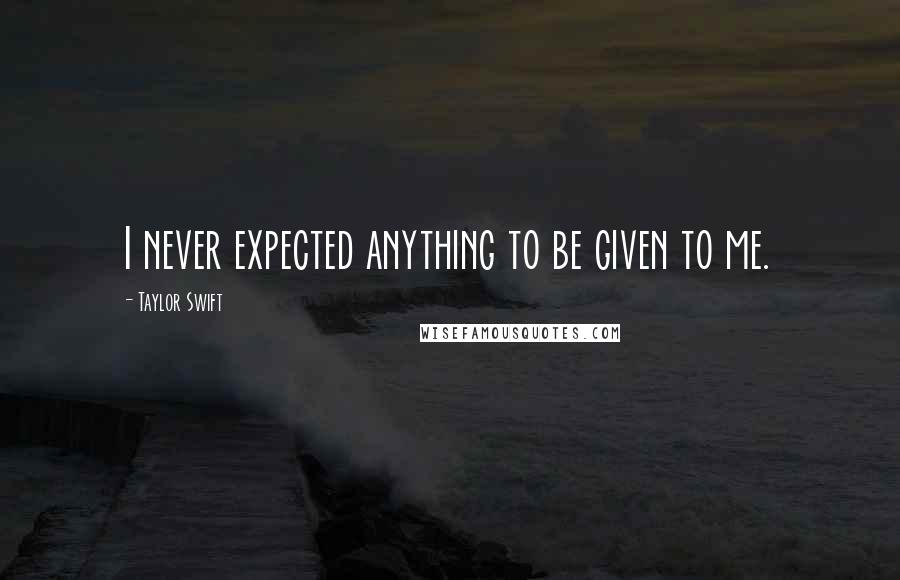 Taylor Swift Quotes: I never expected anything to be given to me.