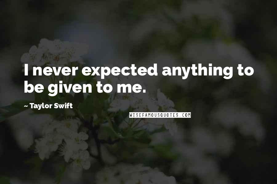 Taylor Swift Quotes: I never expected anything to be given to me.