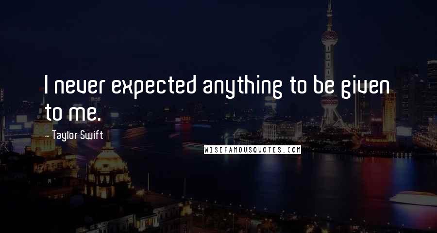 Taylor Swift Quotes: I never expected anything to be given to me.
