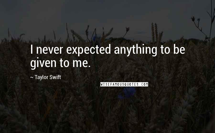 Taylor Swift Quotes: I never expected anything to be given to me.