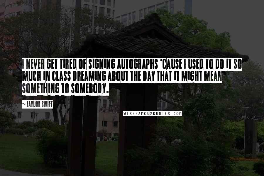 Taylor Swift Quotes: I never get tired of signing autographs 'cause I used to do it so much in class dreaming about the day that it might mean something to somebody.