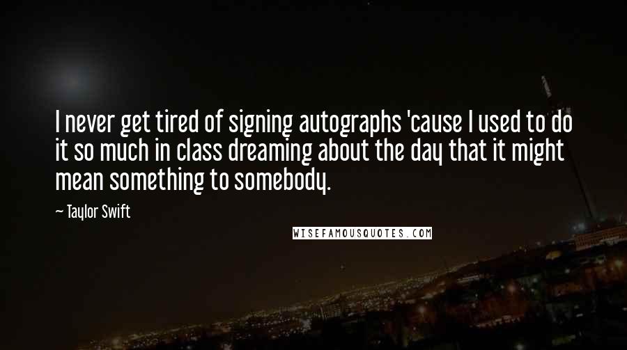 Taylor Swift Quotes: I never get tired of signing autographs 'cause I used to do it so much in class dreaming about the day that it might mean something to somebody.