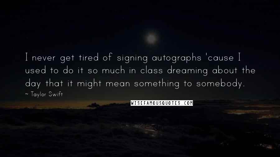 Taylor Swift Quotes: I never get tired of signing autographs 'cause I used to do it so much in class dreaming about the day that it might mean something to somebody.