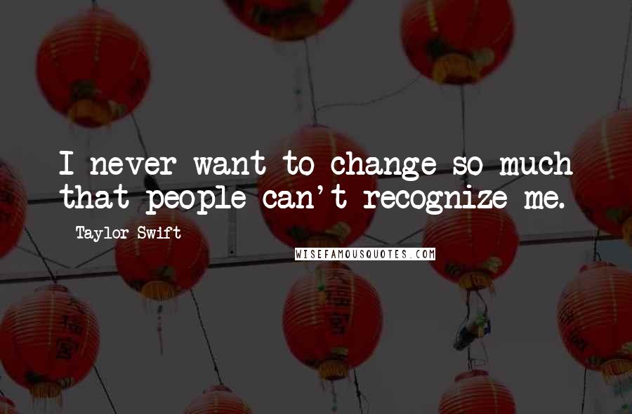 Taylor Swift Quotes: I never want to change so much that people can't recognize me.