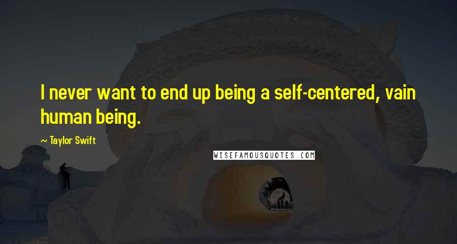 Taylor Swift Quotes: I never want to end up being a self-centered, vain human being.