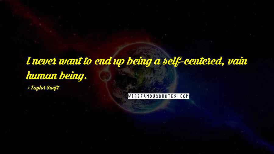 Taylor Swift Quotes: I never want to end up being a self-centered, vain human being.