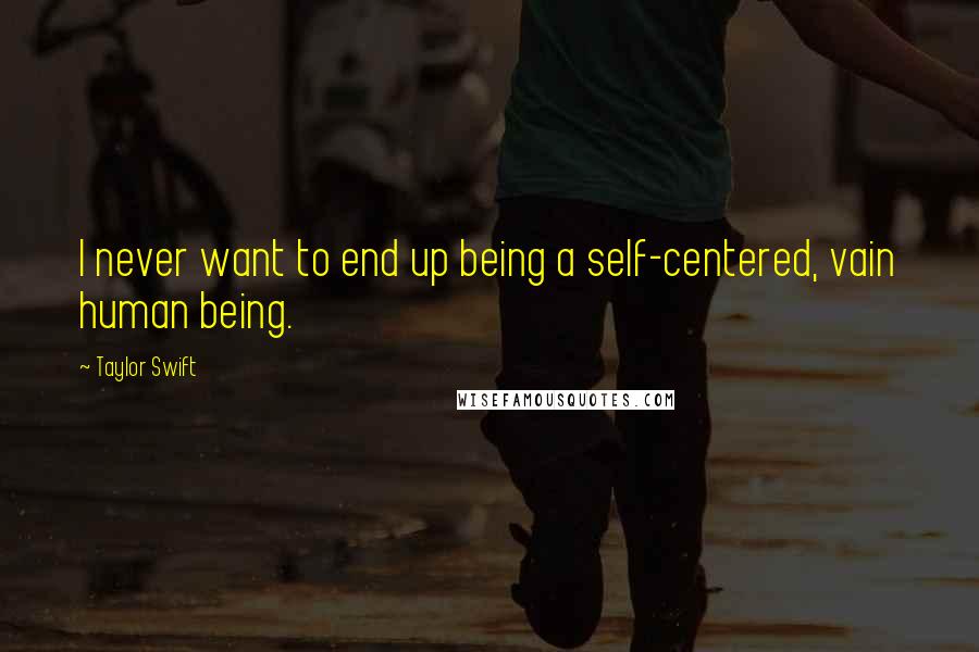 Taylor Swift Quotes: I never want to end up being a self-centered, vain human being.