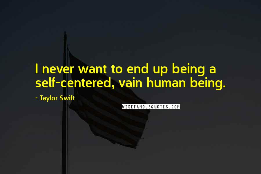 Taylor Swift Quotes: I never want to end up being a self-centered, vain human being.