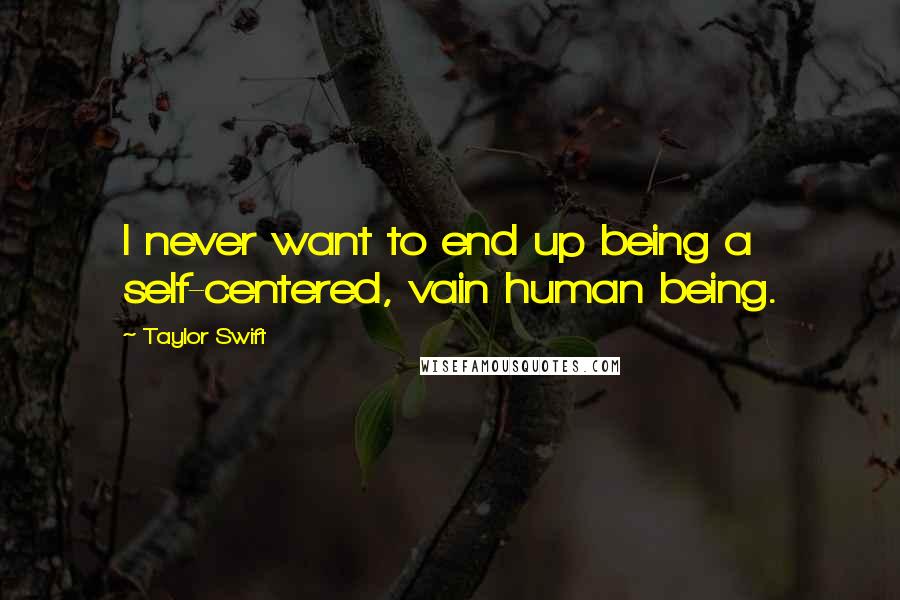 Taylor Swift Quotes: I never want to end up being a self-centered, vain human being.