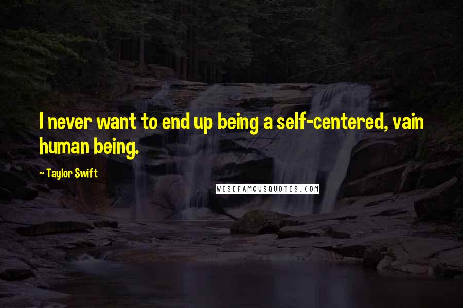 Taylor Swift Quotes: I never want to end up being a self-centered, vain human being.