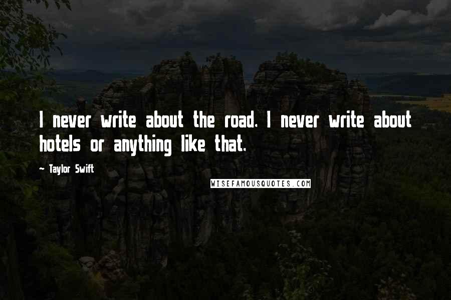 Taylor Swift Quotes: I never write about the road. I never write about hotels or anything like that.