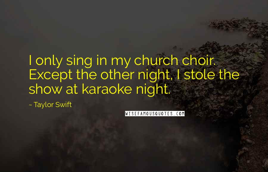 Taylor Swift Quotes: I only sing in my church choir. Except the other night, I stole the show at karaoke night.