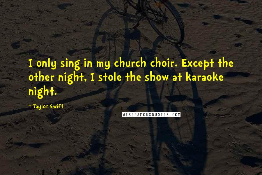 Taylor Swift Quotes: I only sing in my church choir. Except the other night, I stole the show at karaoke night.