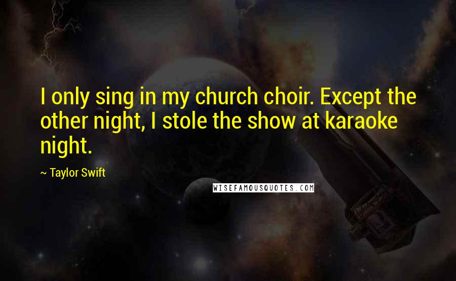 Taylor Swift Quotes: I only sing in my church choir. Except the other night, I stole the show at karaoke night.