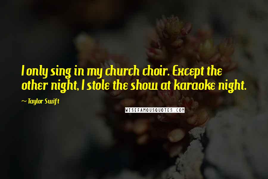 Taylor Swift Quotes: I only sing in my church choir. Except the other night, I stole the show at karaoke night.