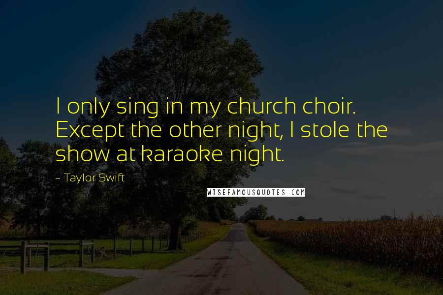 Taylor Swift Quotes: I only sing in my church choir. Except the other night, I stole the show at karaoke night.