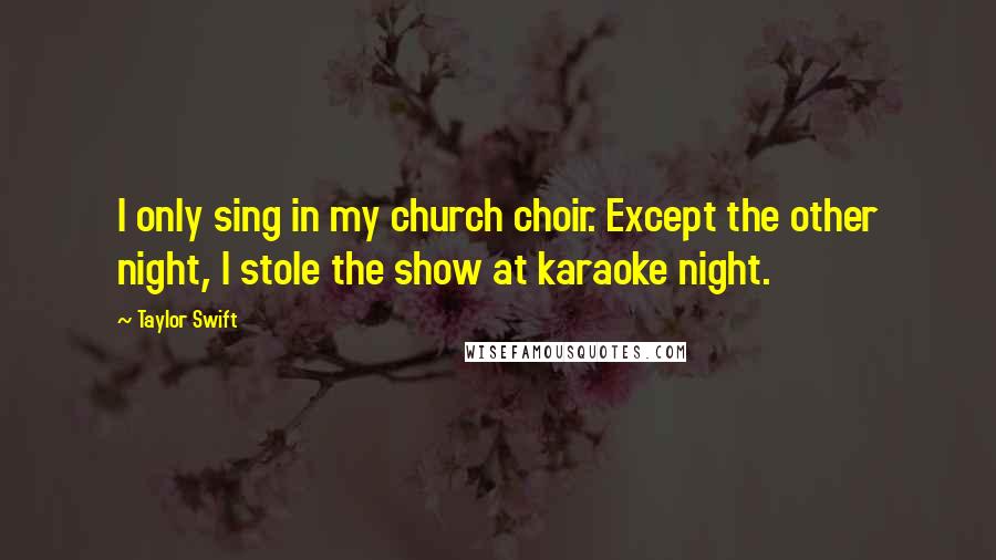 Taylor Swift Quotes: I only sing in my church choir. Except the other night, I stole the show at karaoke night.