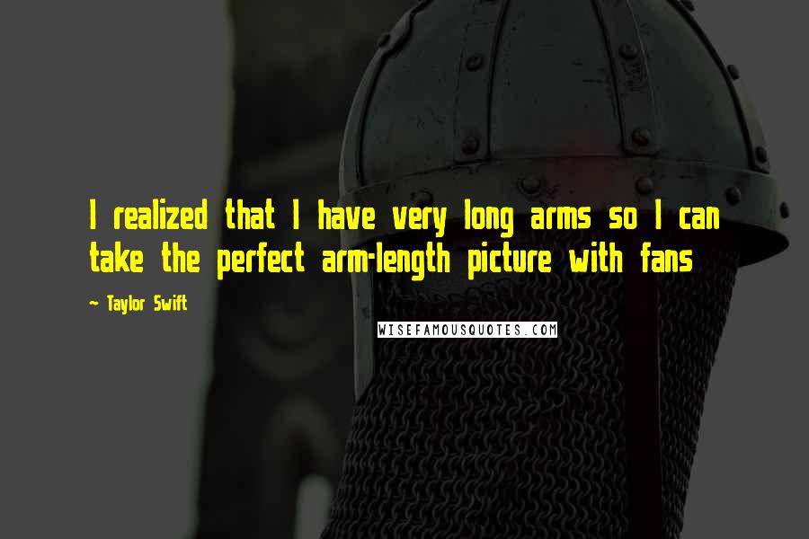 Taylor Swift Quotes: I realized that I have very long arms so I can take the perfect arm-length picture with fans