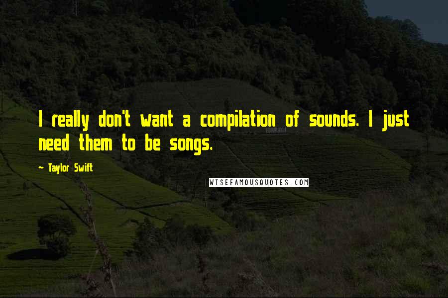 Taylor Swift Quotes: I really don't want a compilation of sounds. I just need them to be songs.