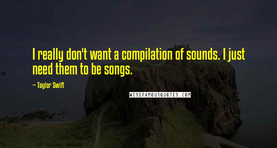 Taylor Swift Quotes: I really don't want a compilation of sounds. I just need them to be songs.