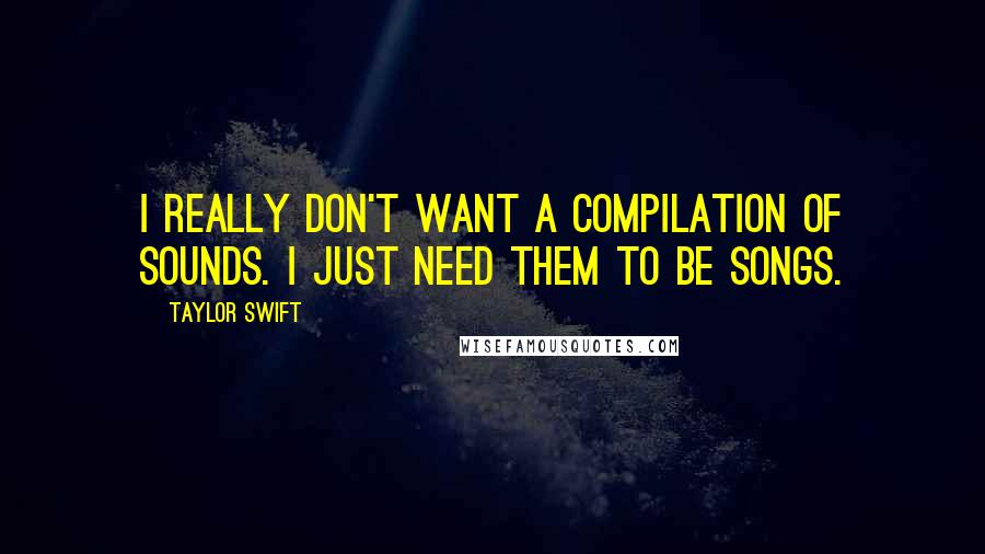 Taylor Swift Quotes: I really don't want a compilation of sounds. I just need them to be songs.