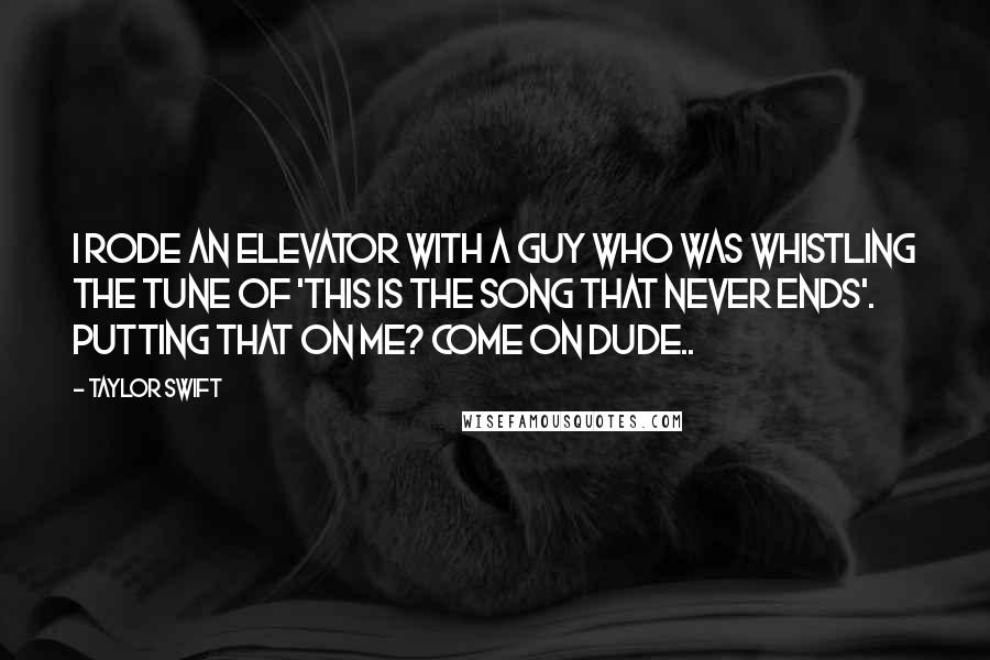Taylor Swift Quotes: I rode an elevator with a guy who was whistling the tune of 'this is the song that never ends'. Putting that on me? Come on dude..