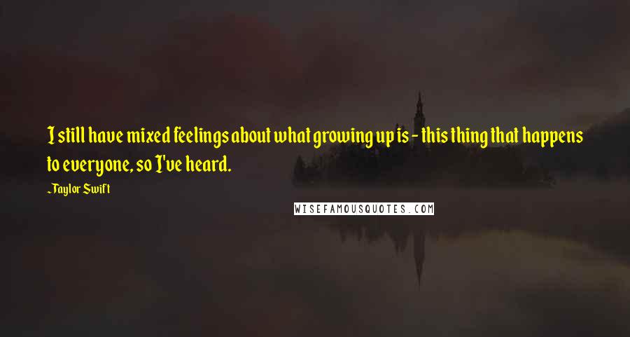 Taylor Swift Quotes: I still have mixed feelings about what growing up is - this thing that happens to everyone, so I've heard.