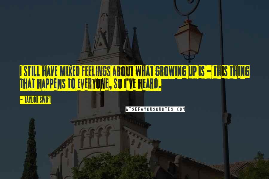 Taylor Swift Quotes: I still have mixed feelings about what growing up is - this thing that happens to everyone, so I've heard.