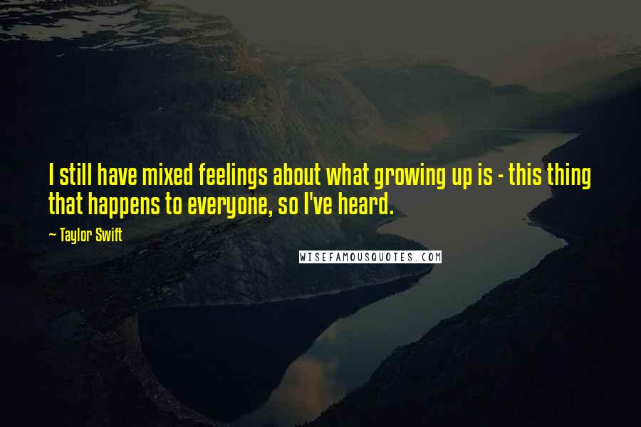 Taylor Swift Quotes: I still have mixed feelings about what growing up is - this thing that happens to everyone, so I've heard.