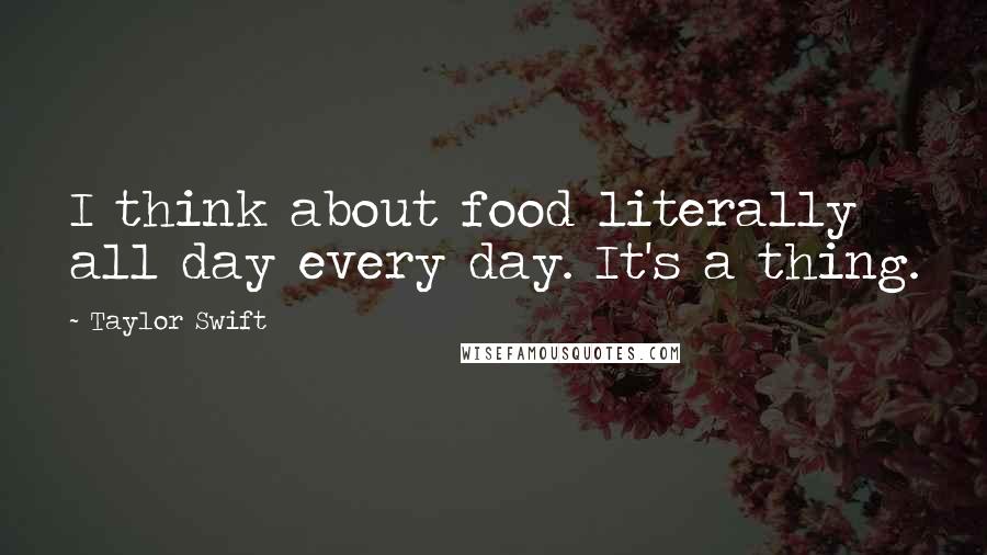 Taylor Swift Quotes: I think about food literally all day every day. It's a thing.