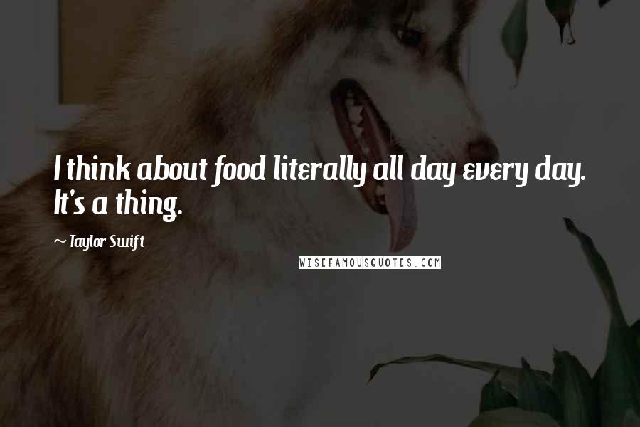 Taylor Swift Quotes: I think about food literally all day every day. It's a thing.