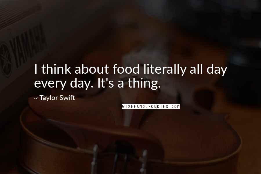 Taylor Swift Quotes: I think about food literally all day every day. It's a thing.