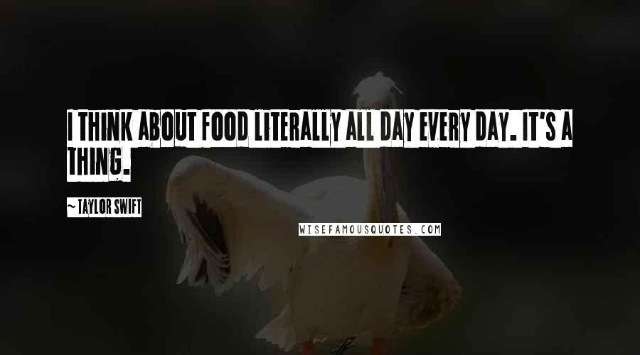 Taylor Swift Quotes: I think about food literally all day every day. It's a thing.